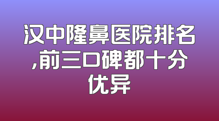 汉中隆鼻医院排名，前三口碑都十分优异