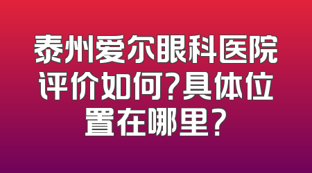 泰州爱尔眼科医院评价如何？具体位置在哪里？