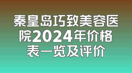 秦皇岛巧致美容医院2024年价格表一览及评价