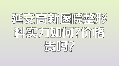 延安高新医院整形科实力如何？价格贵吗？