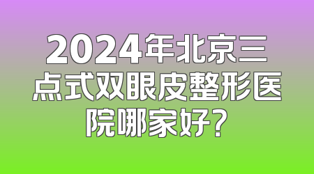 2024年北京三点式双眼皮整形医院哪家好？