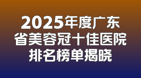 2025年度广东省美容冠十佳医院排名榜单揭晓