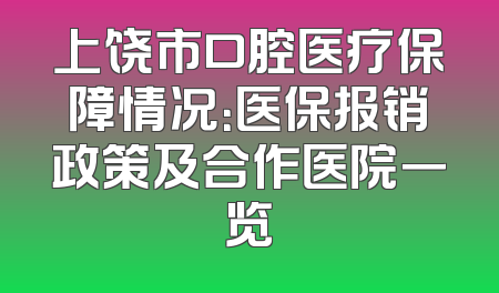 上饶市口腔医疗保障情况：医保报销政策及合作医院一览