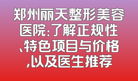 郑州丽天整形美容医院：了解正规性、特色项目与价格，以及医生推荐