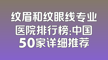 纹眉和纹眼线专业医院排行榜：中国50家详细推荐