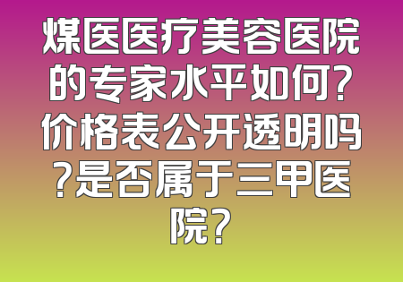 煤医医疗美容医院的专家水平如何？价格表公开透明吗？是否属于三甲医院？