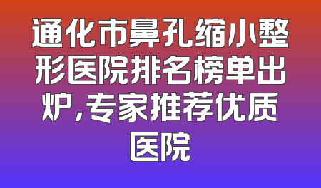 通化市鼻孔缩小整形医院排名榜单出炉，专家推荐优质医院