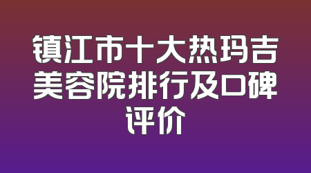 镇江市十大热玛吉美容院排行及口碑评价
