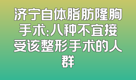 济宁自体脂肪隆胸手术：八种不宜接受该整形手术的人群