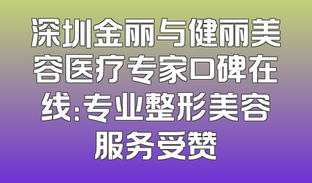 深圳金丽与健丽美容医疗专家口碑在线：专业整形美容服务受赞