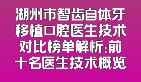 湖州市智齿自体牙移植口腔医生技术对比榜单解析：前十名医生技术概览
