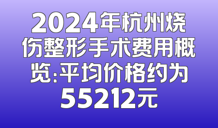 2024年杭州烧伤整形手术费用概览：平均价格约为55212元