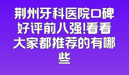 荆州牙科医院口碑好评前八强！看看大家都推荐的有哪些