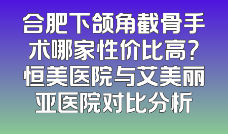 合肥下颌角截骨手术哪家性价比高？恒美医院与艾美丽亚医院对比分析