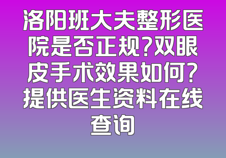 洛阳班大夫整形医院是否正规？双眼皮手术效果如何？提供医生资料在线查询
