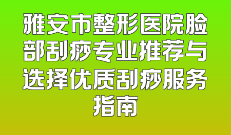 雅安市整形医院脸部刮痧专业推荐与选择优质刮痧服务指南