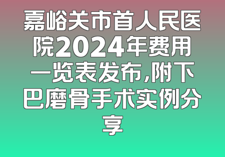 嘉峪关市首人民医院2024年费用一览表发布，附下巴磨骨手术实例分享