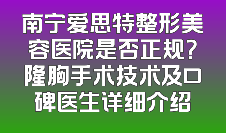 南宁爱思特整形美容医院是否正规？隆胸手术技术及口碑医生详细介绍