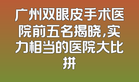 广州双眼皮手术医院前五名揭晓，实力相当的医院大比拼