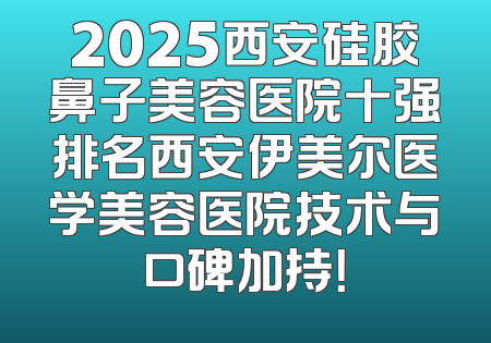 2025西安硅胶鼻子美容医院十强排名西安伊美尔医学美容医院技术与口碑加持！