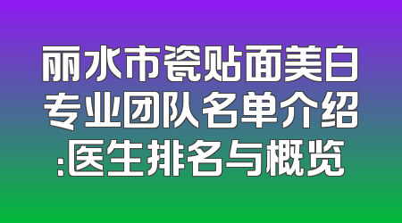 丽水市瓷贴面美白专业团队名单介绍：医生排名与概览