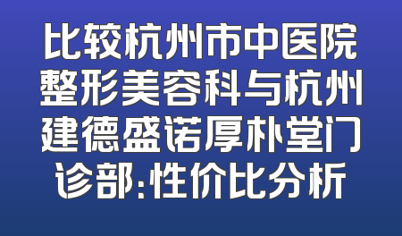 比较杭州市中医院整形美容科与杭州建德盛诺厚朴堂门诊部：性价比分析