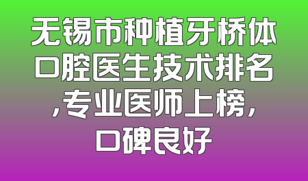 无锡市种植牙桥体口腔医生技术排名，专业医师上榜，口碑良好