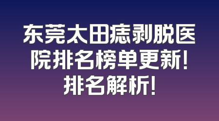 东莞太田痣剥脱医院排名榜单更新！排名解析！