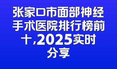 张家口市面部神经手术医院排行榜前十，2025实时分享