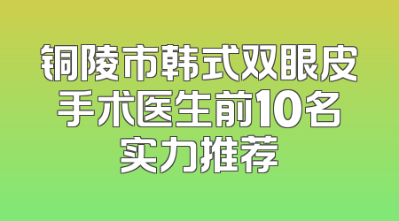 铜陵市韩式双眼皮手术医生前10名实力推荐