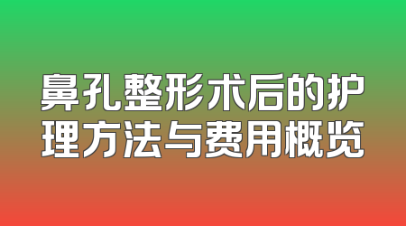 鼻孔整形术后的护理方法与费用概览