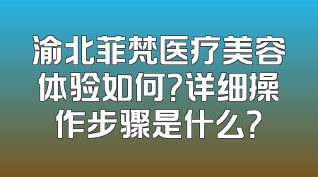 渝北菲梵医疗美容体验如何？详细操作步骤是什么？