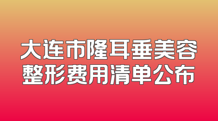 大连市隆耳垂美容整形费用清单公布