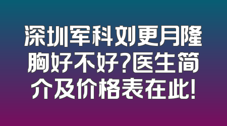 深圳军科刘更月隆胸好不好？医生简介及价格表在此！