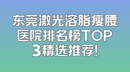东莞激光溶脂瘦腰医院排名榜TOP3精选推荐！