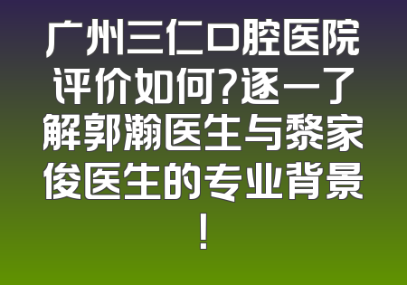 广州三仁口腔医院评价如何？逐一了解郭瀚医生与黎家俊医生的专业背景！