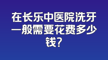 在长乐中医院洗牙一般需要花费多少钱？
