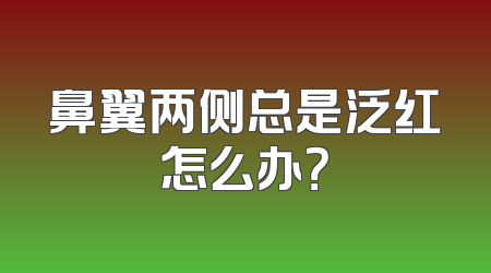 鼻翼两侧总是泛红怎么办？