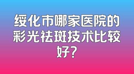 绥化市哪家医院的彩光祛斑技术比较好？