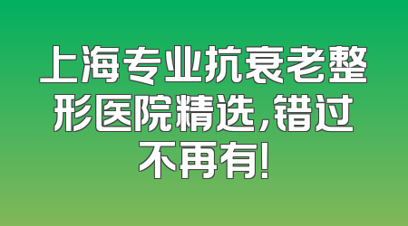上海专业抗衰老整形医院精选，错过不再有！