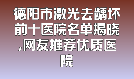 德阳市激光去龋坏前十医院名单揭晓，网友推荐优质医院