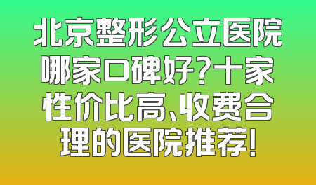 北京整形公立医院哪家口碑好？十家性价比高、收费合理的医院推荐！