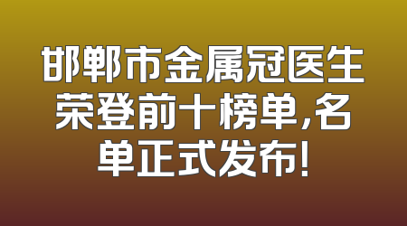 邯郸市金属冠医生荣登前十榜单，名单正式发布！