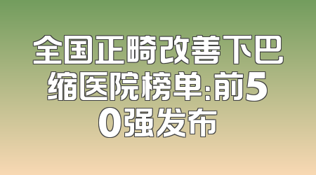 全国正畸改善下巴缩医院榜单：前50强发布