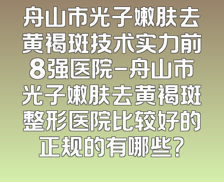 舟山市光子嫩肤去黄褐斑技术实力前8强医院-舟山市光子嫩肤去黄褐斑整形医院比较好的正规的有哪些？