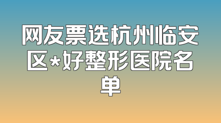 网友票选杭州临安区*好整形医院名单