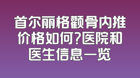 首尔丽格颧骨内推价格如何？医院和医生信息一览