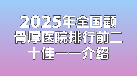 2025年全国颧骨厚医院排行前二十佳一一介绍