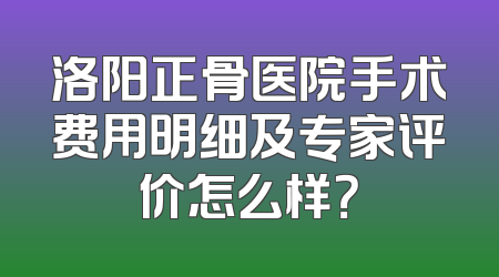 洛阳正骨医院手术费用明细及专家评价怎么样？