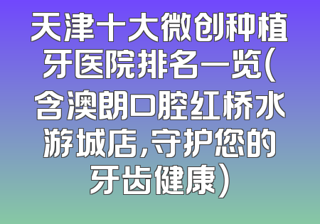 天津十大微创种植牙医院排名一览（含澳朗口腔红桥水游城店，守护您的牙齿健康）